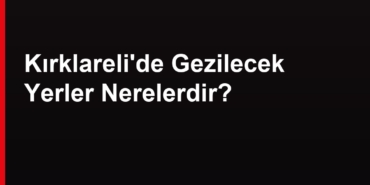 Kırklareli gezilecek yerler